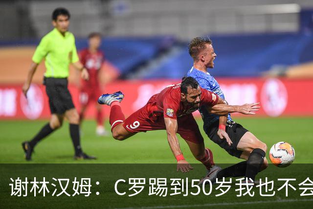 谢林汉姆：C罗踢到50岁我也不会感到惊讶 但回到欧洲是不可能的